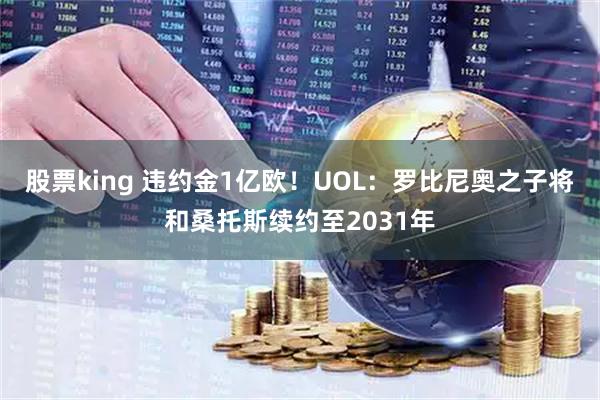 股票king 违约金1亿欧！UOL：罗比尼奥之子将和桑托斯续约至2031年