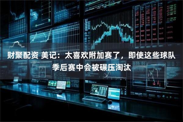 财聚配资 美记：太喜欢附加赛了，即使这些球队季后赛中会被碾压淘汰
