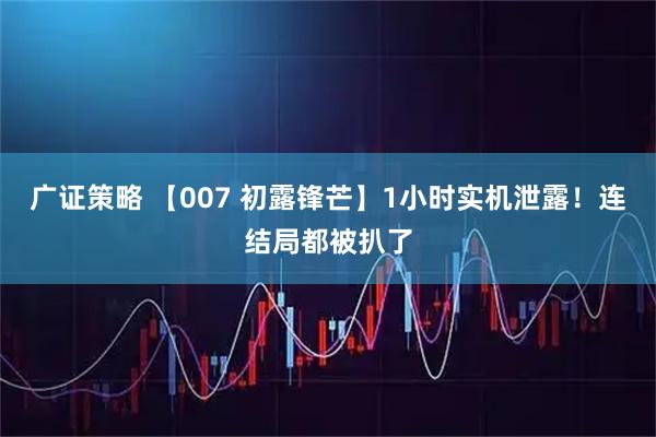 广证策略 【007 初露锋芒】1小时实机泄露！连结局都被扒了