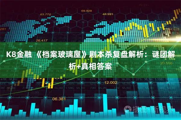 K8金融 《档案玻璃屋》剧本杀复盘解析：谜团解析+真相答案