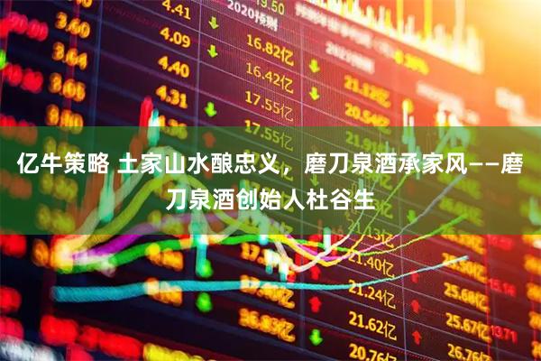亿牛策略 土家山水酿忠义，磨刀泉酒承家风——磨刀泉酒创始人杜谷生