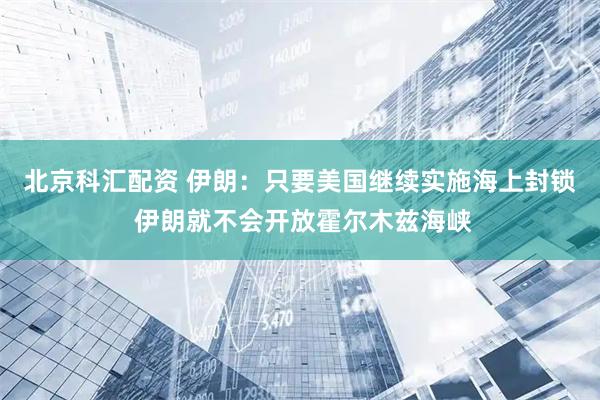北京科汇配资 伊朗：只要美国继续实施海上封锁 伊朗就不会开放霍尔木兹海峡