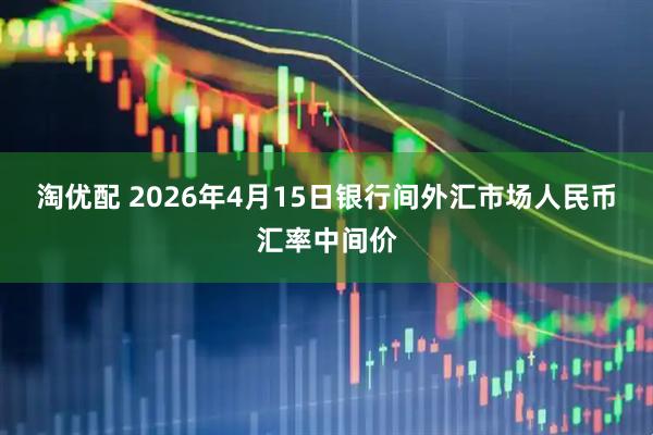 淘优配 2026年4月15日银行间外汇市场人民币汇率中间价