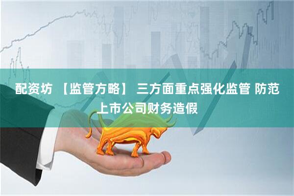 配资坊 【监管方略】 三方面重点强化监管 防范上市公司财务造假