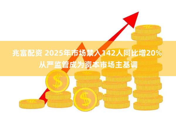 兆富配资 2025年市场禁入142人同比增20% 从严监管成为资本市场主基调