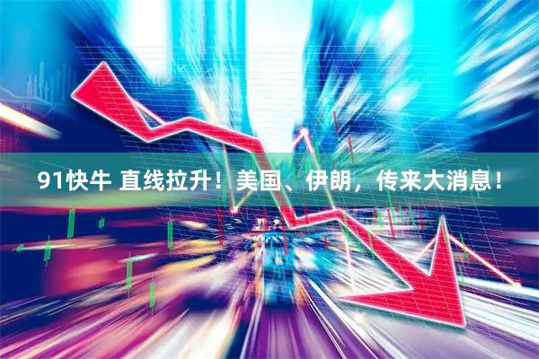 91快牛 直线拉升！美国、伊朗，传来大消息！