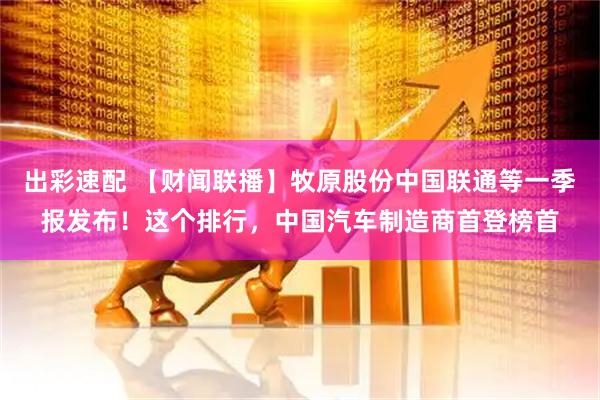 出彩速配 【财闻联播】牧原股份中国联通等一季报发布！这个排行，中国汽车制造商首登榜首