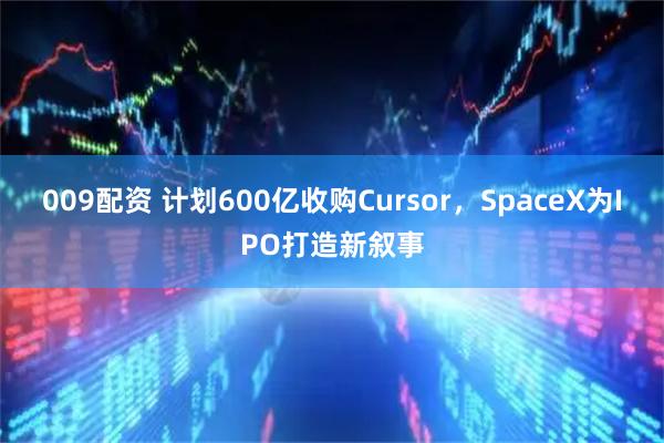 009配资 计划600亿收购Cursor，SpaceX为IPO打造新叙事