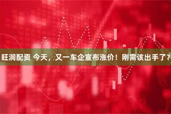 旺润配资 今天，又一车企宣布涨价！刚需该出手了？