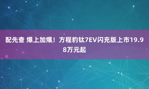配先查 爆上加爆!方程豹钛7EV闪充版上市19.98万元起