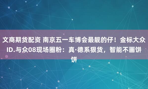 文商期货配资 南京五一车博会最靓的仔！金标大众ID.与众08现场圈粉：真·德系狠货，智能不画饼