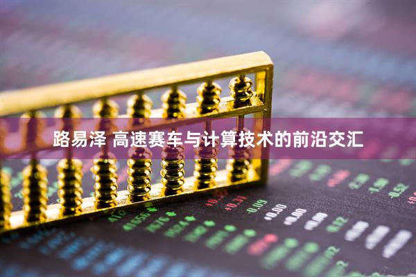 路易泽 高速赛车与计算技术的前沿交汇