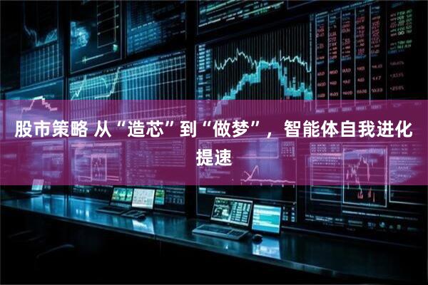 股市策略 从“造芯”到“做梦”,智能体自我进化提速
