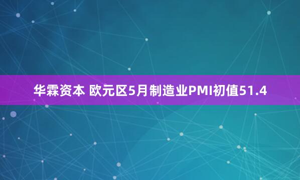 华霖资本 欧元区5月制造业PMI初值51.4