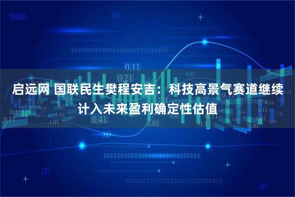 启远网 国联民生樊程安吉：科技高景气赛道继续计入未来盈利确定性估值
