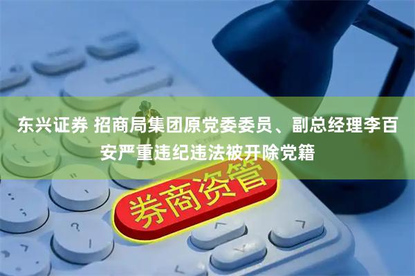 东兴证券 招商局集团原党委委员、副总经理李百安严重违纪违法被开除党籍