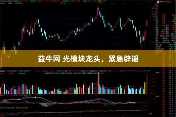 益牛网 光模块龙头,紧急辟谣