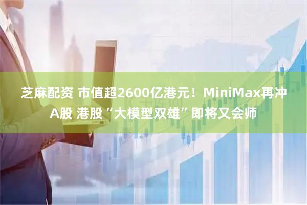 芝麻配资 市值超2600亿港元!MiniMax再冲A股 港股“大模型双雄”即将又会师