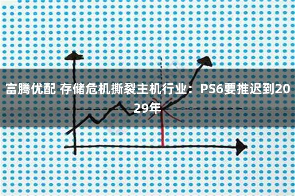 富腾优配 存储危机撕裂主机行业：PS6要推迟到2029年