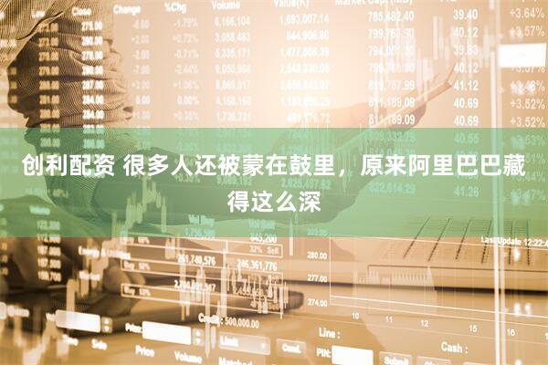 创利配资 很多人还被蒙在鼓里，原来阿里巴巴藏得这么深