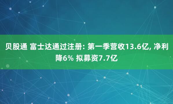 贝股通 富士达通过注册: 第一季营收13.6亿, 净利降6% 拟募资7.7亿