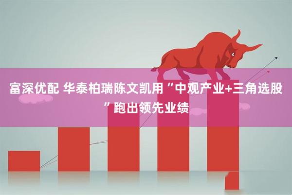 富深优配 华泰柏瑞陈文凯用“中观产业+三角选股”跑出领先业绩