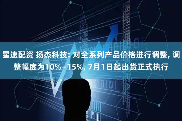 星速配资 扬杰科技: 对全系列产品价格进行调整, 调整幅度为10%—15%, 7月1日起出货正式执行