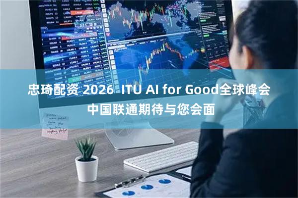 忠琦配资 2026  ITU AI for Good全球峰会 中国联通期待与您会面