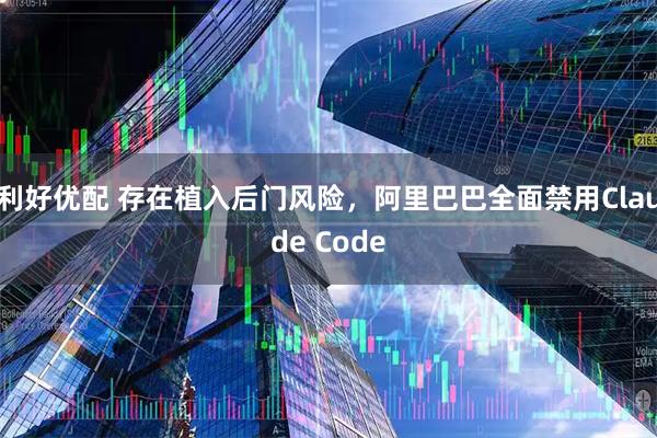 利好优配 存在植入后门风险，阿里巴巴全面禁用Claude Code