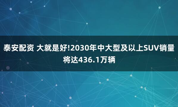 泰安配资 大就是好!2030年中大型及以上SUV销量将达436.1万辆