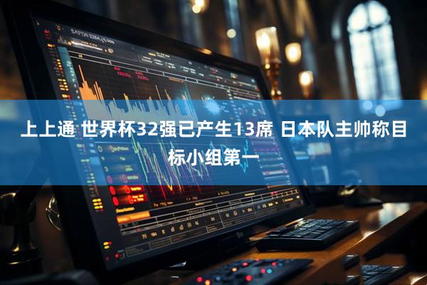 上上通 世界杯32强已产生13席 日本队主帅称目标小组第一