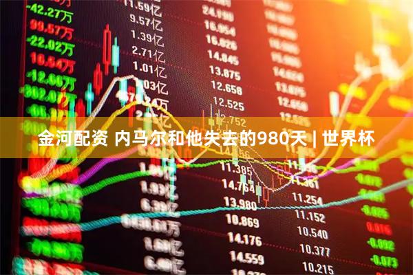 金河配资 内马尔和他失去的980天 | 世界杯