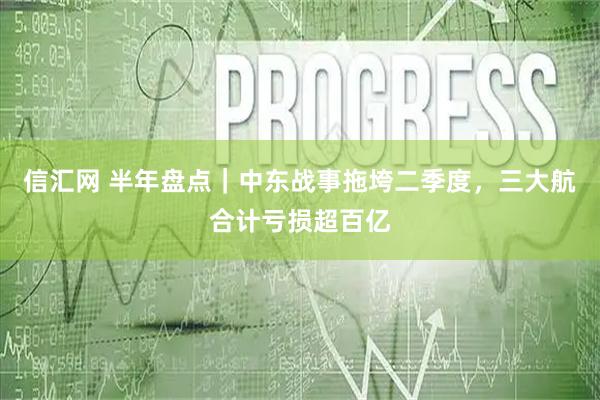信汇网 半年盘点|中东战事拖垮二季度,三大航合计亏损超百亿