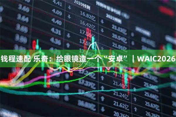 钱程速配 乐奇:给眼镜造一个“安卓”|WAIC2026