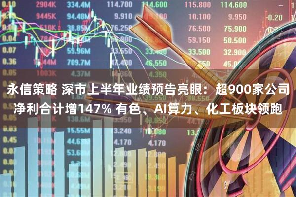 永信策略 深市上半年业绩预告亮眼：超900家公司净利合计增147% 有色、AI算力、化工板块领跑