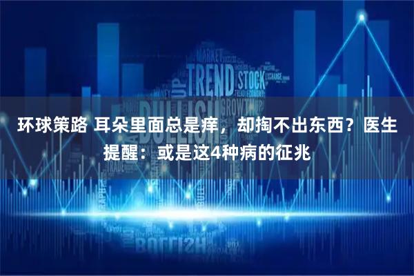 环球策路 耳朵里面总是痒，却掏不出东西？医生提醒：或是这4种病的征兆