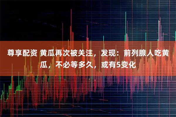 尊享配资 黄瓜再次被关注,发现:前列腺人吃黄瓜,不必等多久,或有5变化