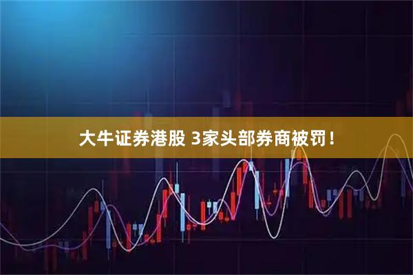 大牛证券港股 3家头部券商被罚！