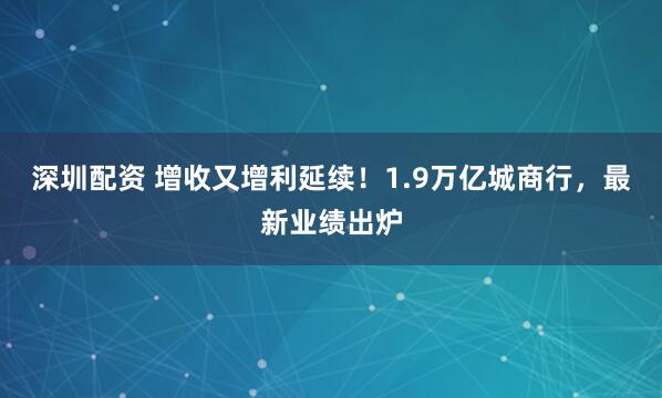 深圳配资 增收又增利延续！1.9万亿城商行，最新业绩出炉