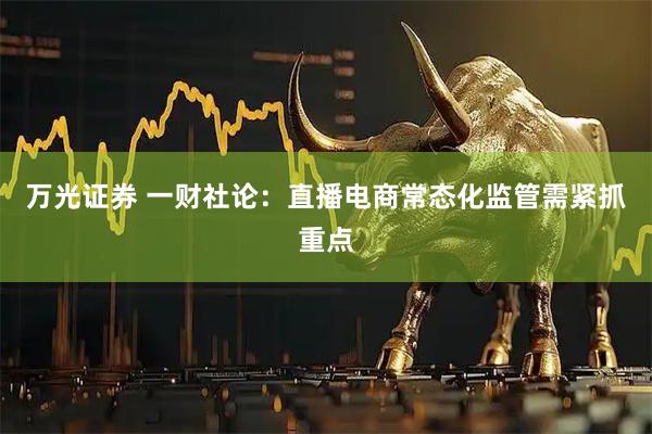 万光证券 一财社论：直播电商常态化监管需紧抓重点