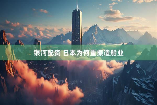 银河配资 日本为何重振造船业