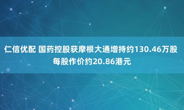 仁信优配 国药控股获摩根大通增持约130.46万股 每股作价约20.86港元