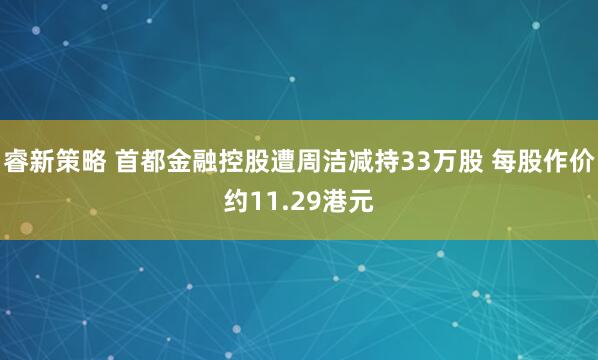 睿新策略 首都金融控股遭周洁减持33万股 每股作价约11.29港元