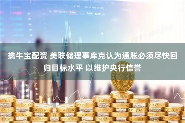 擒牛宝配资 美联储理事库克认为通胀必须尽快回归目标水平 以维护央行信誉