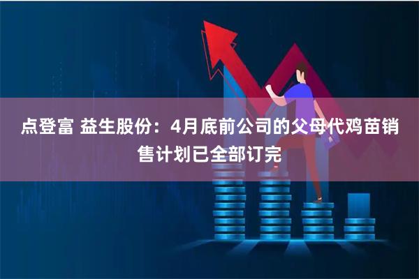 点登富 益生股份：4月底前公司的父母代鸡苗销售计划已全部订完