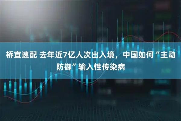 桥宜速配 去年近7亿人次出入境,中国如何“主动防御”输入性传染病