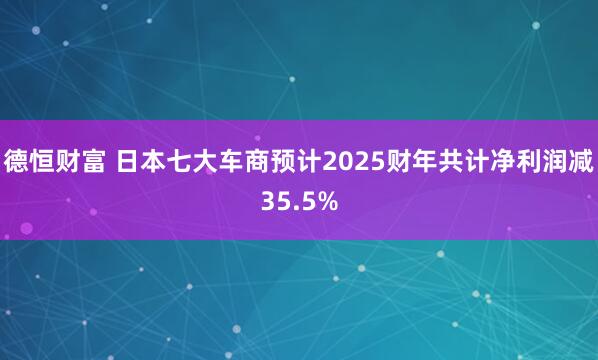德恒财富 日本七大车商预计2025财年共计净利润减35.5%