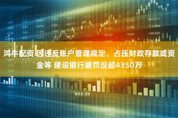 鸿牛配资 因违反账户管理规定、占压财政存款或资金等 建设银行被罚没超4350万