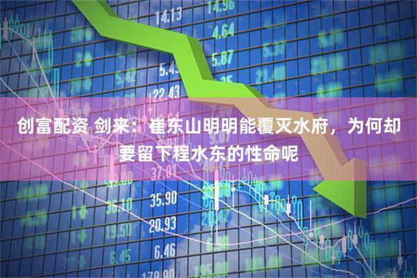 创富配资 剑来：崔东山明明能覆灭水府，为何却要留下程水东的性命呢