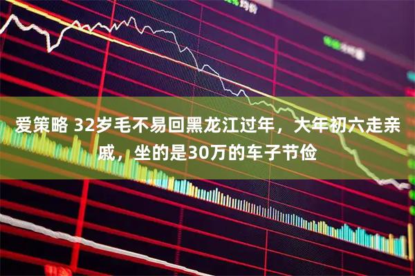 爱策略 32岁毛不易回黑龙江过年，大年初六走亲戚，坐的是30万的车子节俭